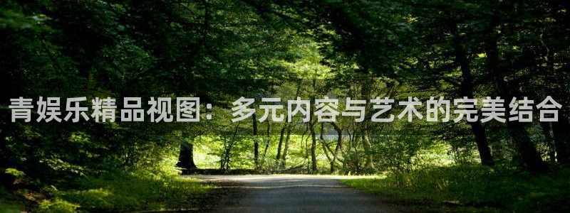 欧陆平台登录网：青娱乐精品视图：多元内容与艺术的完美结合