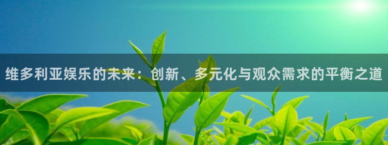 欧陆平台app最新版怎么下载苹果：维多利亚娱乐的未来：创新、多元化与观众需求的平衡之道