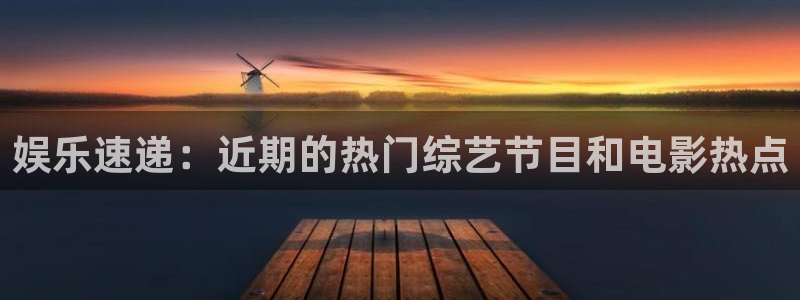欧陆平台注册网站链接：娱乐速递：近期的热门综艺节目和电影热点