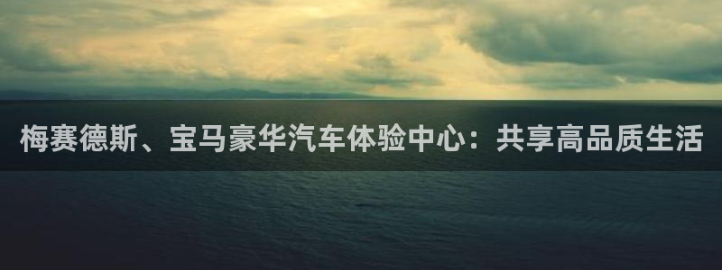 欧陆平台预测在线预测：梅赛德斯、宝马豪华汽车体验中心：共享高品质生活