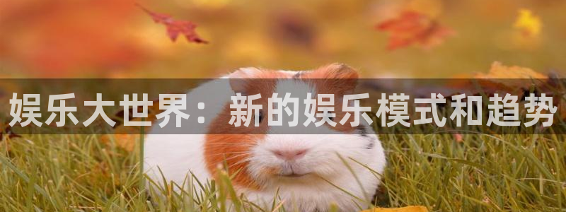 欧陆平台平台app下载：娱乐大世界：新的娱乐模式和趋势