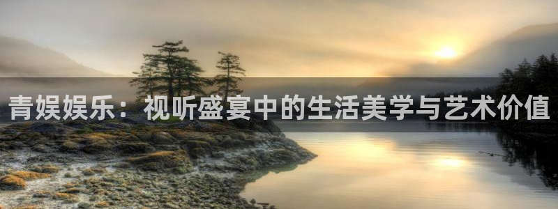 欧陆平台电子游戏官网：青娱娱乐：视听盛宴中的生活美学与艺术价值