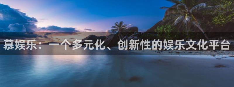 欧陆平台游戏官网版：慕娱乐：一个多元化、创新性的娱乐文化平台