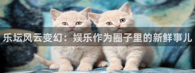 欧陆平台是赌博吗：乐坛风云变幻：娱乐作为圈子里的新鲜事儿