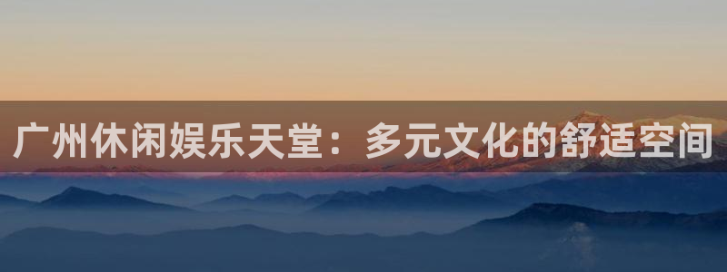 欧陆平台是真的吗：广州休闲娱乐天堂：多元文化的舒适空间
