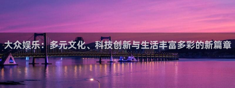 欧陆平台注册入口与教程：大众娱乐：多元文化、科技创新与生活丰富多彩的新篇章
