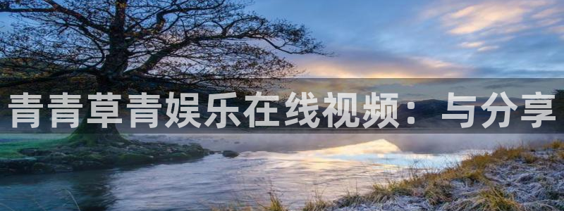 欧陆平台官网下载：青青草青娱乐在线视频：与分享