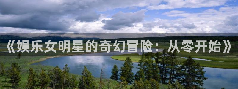 欧陆平台平台官网登录入口：《娱乐女明星的奇幻冒险：从零开始》